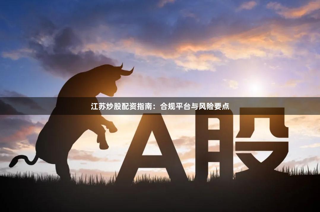 江苏炒股配资指南：合规平台与风险要点