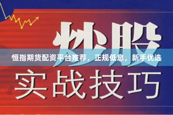 恒指期货配资平台推荐，正规低息，新手优选