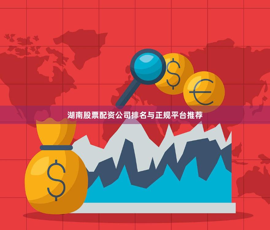 湖南股票配资公司排名与正规平台推荐