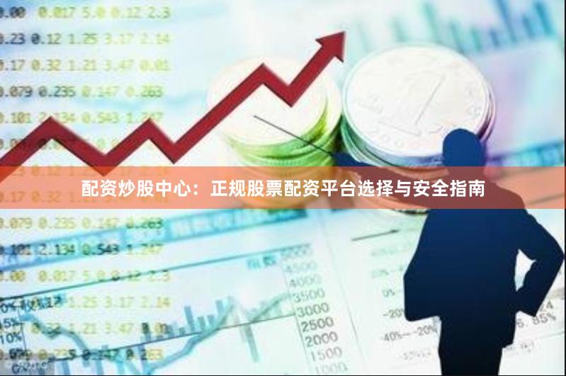 配资炒股中心：正规股票配资平台选择与安全指南