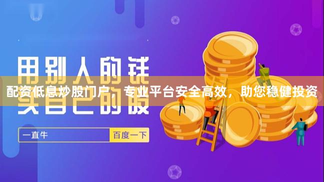 配资低息炒股门户，专业平台安全高效，助您稳健投资