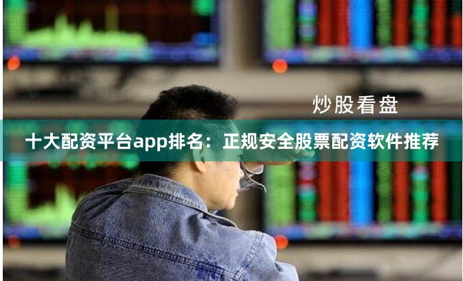 十大配资平台app排名：正规安全股票配资软件推荐