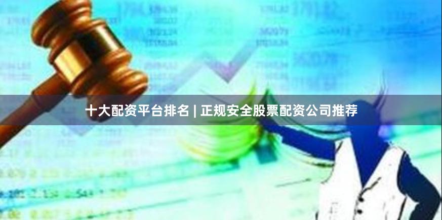 十大配资平台排名 | 正规安全股票配资公司推荐