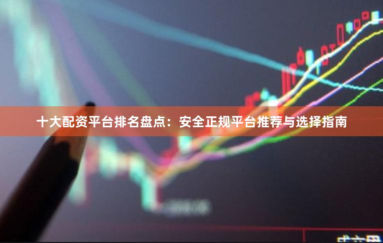 十大配资平台排名盘点:安全正规平台推荐与选择指南