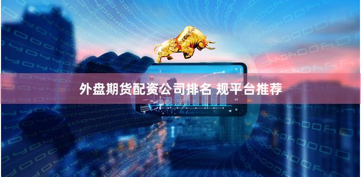 外盘期货配资公司排名 规平台推荐