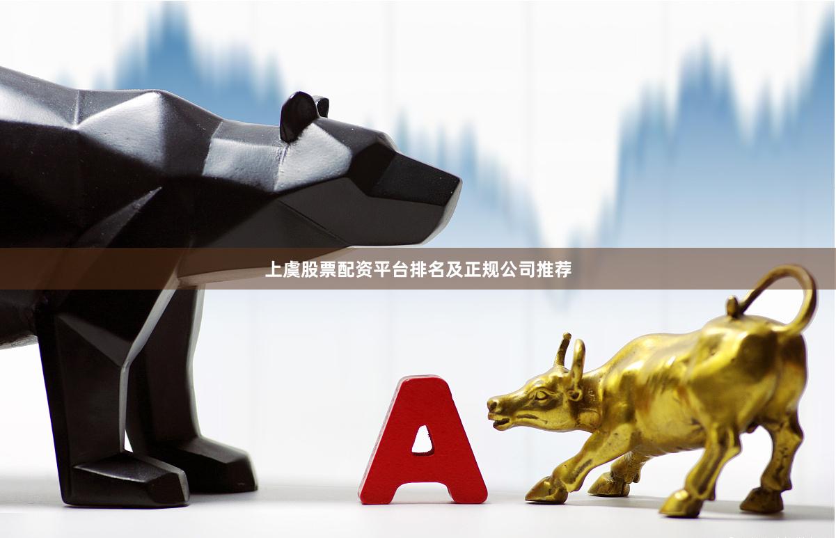 上虞股票配资平台排名及正规公司推荐
