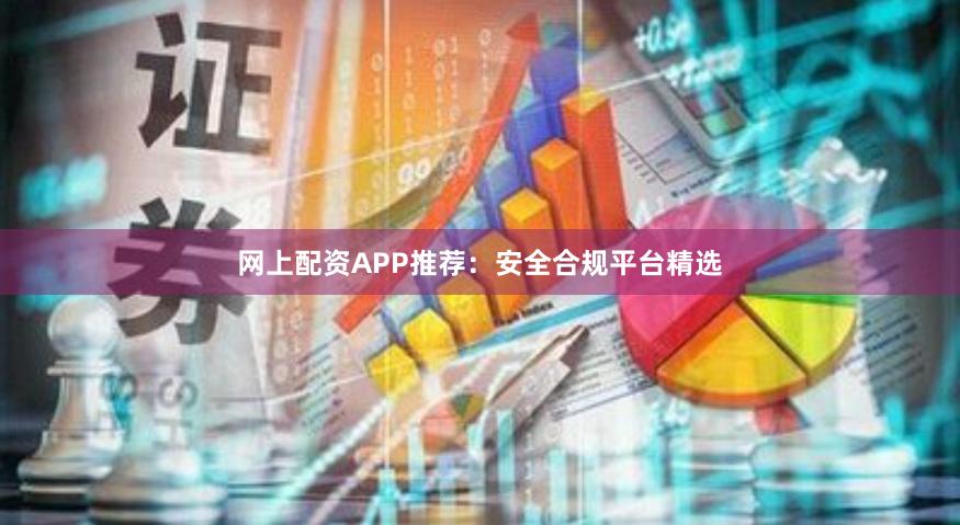 网上配资APP推荐：安全合规平台精选
