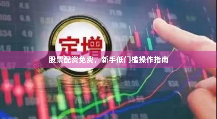 股票配资免费，新手低门槛操作指南