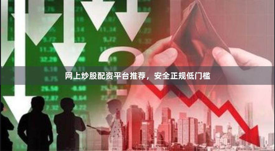 网上炒股配资平台推荐，安全正规低门槛
