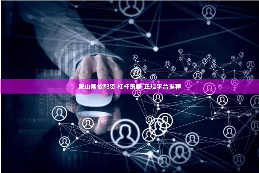 鞍山期货配资 杠杆策略 正规平台推荐