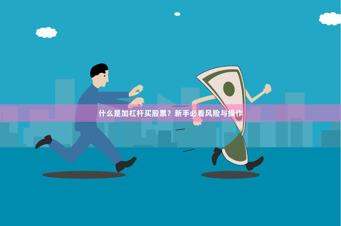 什么是加杠杆买股票？新手必看风险与操作