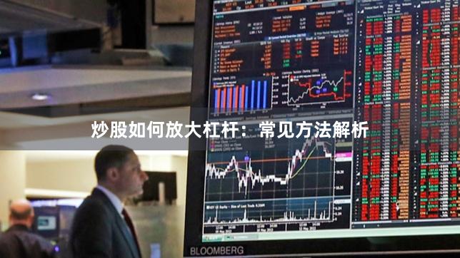 炒股如何放大杠杆：常见方法解析