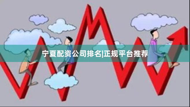 宁夏配资公司排名|正规平台推荐