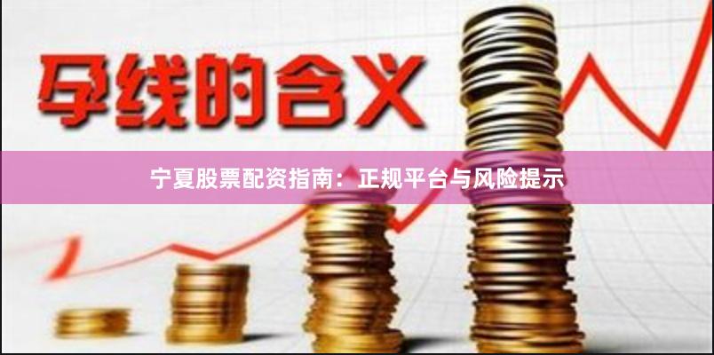 宁夏股票配资指南：正规平台与风险提示