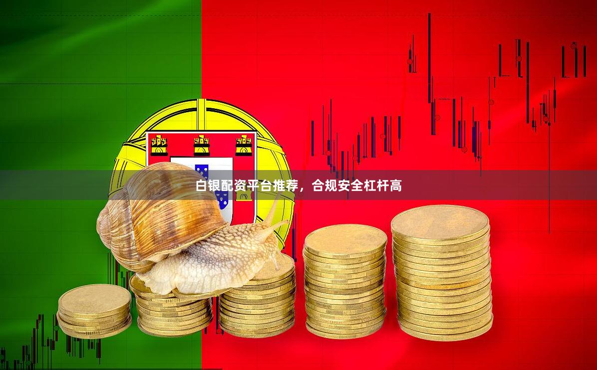 白银配资平台推荐，合规安全杠杆高